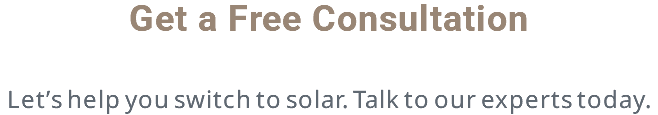 Get a Free Consultation Let’s help you switch to solar. Talk to our experts today.